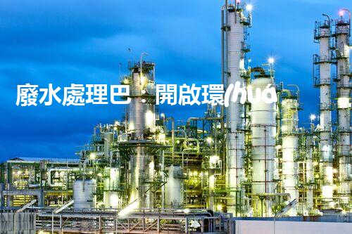 廢水處理巴：開啟環(huán)保新紀元？